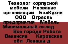 Технолог корпусной мебели › Название организации ­ БелКухни, ООО › Отрасль предприятия ­ Мебель › Минимальный оклад ­ 45 000 - Все города Работа » Вакансии   . Кировская обл.,Леваши д.